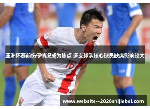 亚洲杯赛前伤停情况成为焦点 多支球队核心球员缺席影响较大