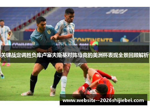 关键战定调胜负库卢塞夫斯基对阵马竞的美洲杯表现全景回顾解析