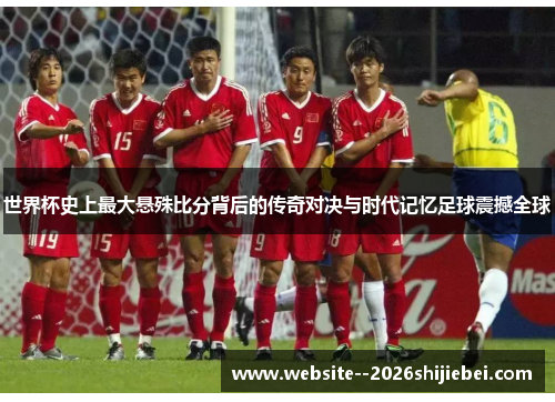 世界杯史上最大悬殊比分背后的传奇对决与时代记忆足球震撼全球