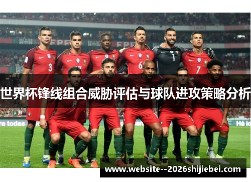 世界杯锋线组合威胁评估与球队进攻策略分析