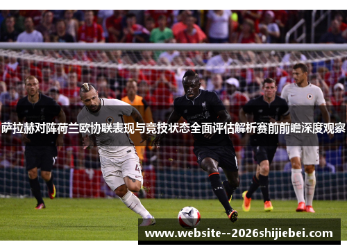 萨拉赫对阵荷兰欧协联表现与竞技状态全面评估解析赛前前瞻深度观察