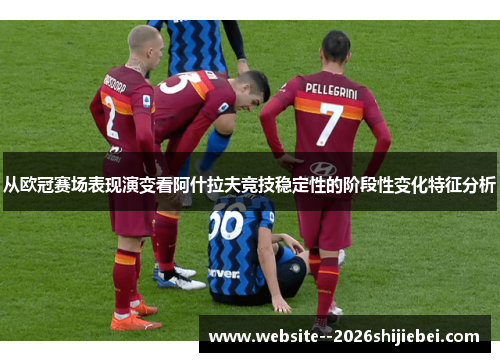 从欧冠赛场表现演变看阿什拉夫竞技稳定性的阶段性变化特征分析 从欧冠赛场表现演变看阿什拉夫竞技稳定性的阶段性变化特征分析