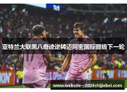 亚特兰大联黑八奇迹逆转迈阿密国际晋级下一轮