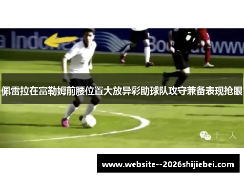 佩雷拉在富勒姆前腰位置大放异彩助球队攻守兼备表现抢眼