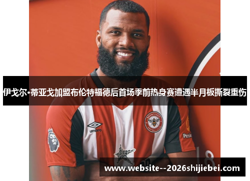 伊戈尔·蒂亚戈加盟布伦特福德后首场季前热身赛遭遇半月板撕裂重伤
