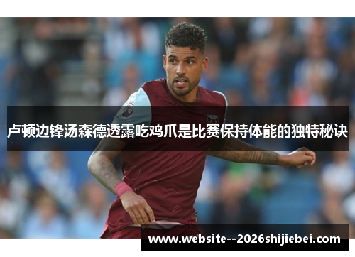 卢顿边锋汤森德透露吃鸡爪是比赛保持体能的独特秘诀 卢顿边锋汤森德透露吃鸡爪是比赛保持体能的独特秘诀