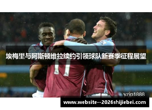 埃梅里与阿斯顿维拉续约引领球队新赛季征程展望