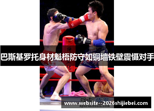 巴斯基罗托身材魁梧防守如铜墙铁壁震慑对手
