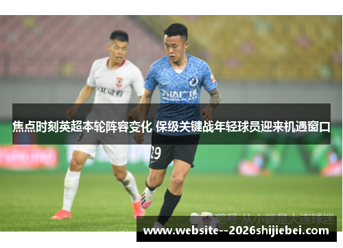 焦点时刻英超本轮阵容变化 保级关键战年轻球员迎来机遇窗口