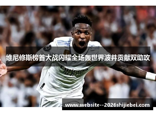 维尼修斯榜首大战闪耀全场轰世界波并贡献双助攻