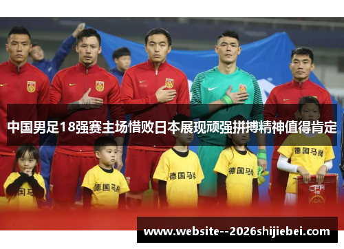 中国男足18强赛主场惜败日本展现顽强拼搏精神值得肯定 中国男足18强赛主场惜败日本展现顽强拼搏精神值得肯定