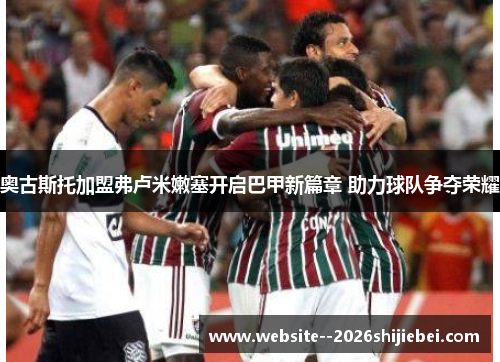 奥古斯托加盟弗卢米嫩塞开启巴甲新篇章 助力球队争夺荣耀 奥古斯托加盟弗卢米嫩塞开启巴甲新篇章 助力球队争夺荣耀