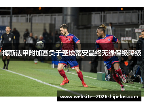 梅斯法甲附加赛负于圣埃蒂安最终无缘保级降级 梅斯法甲附加赛负于圣埃蒂安最终无缘保级降级