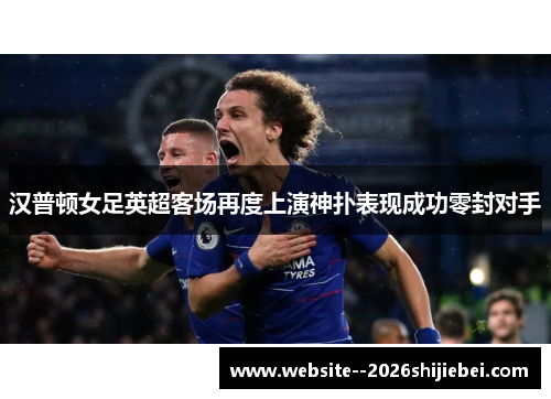汉普顿女足英超客场再度上演神扑表现成功零封对手 汉普顿女足英超客场再度上演神扑表现成功零封对手