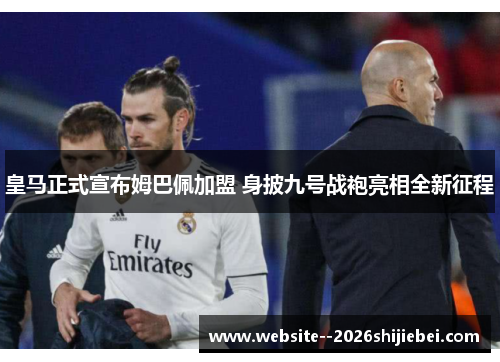 皇马正式宣布姆巴佩加盟 身披九号战袍亮相全新征程 皇马正式宣布姆巴佩加盟 身披九号战袍亮相全新征程