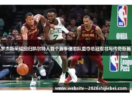 罗杰斯荣耀回归凯尔特人首个赛季便率队重夺总冠军书写传奇新篇 罗杰斯荣耀回归凯尔特人首个赛季便率队重夺总冠军书写传奇新篇