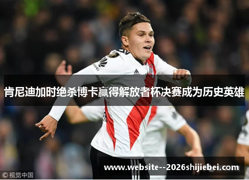 肯尼迪加时绝杀博卡赢得解放者杯决赛成为历史英雄 肯尼迪加时绝杀博卡赢得解放者杯决赛成为历史英雄