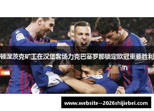 顿涅茨克矿工在汉堡客场力克巴塞罗那锁定欧冠重要胜利 顿涅茨克矿工在汉堡客场力克巴塞罗那锁定欧冠重要胜利