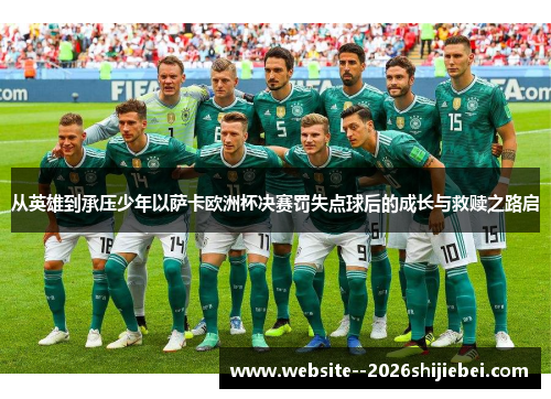 从英雄到承压少年以萨卡欧洲杯决赛罚失点球后的成长与救赎之路启 从英雄到承压少年以萨卡欧洲杯决赛罚失点球后的成长与救赎之路启