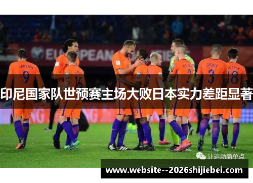 印尼国家队世预赛主场大败日本实力差距显著 印尼国家队世预赛主场大败日本实力差距显著