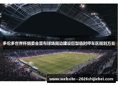 多伦多世界杯组委会宣布球场周边建设巨型临时停车区规划方案 多伦多世界杯组委会宣布球场周边建设巨型临时停车区规划方案