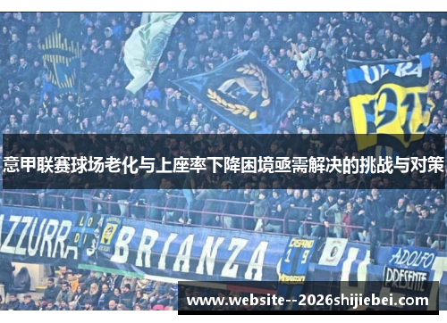 意甲联赛球场老化与上座率下降困境亟需解决的挑战与对策 意甲联赛球场老化与上座率下降困境亟需解决的挑战与对策