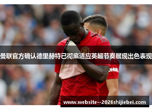 曼联官方确认德里赫特已彻底适应英超节奏展现出色表现 曼联官方确认德里赫特已彻底适应英超节奏展现出色表现