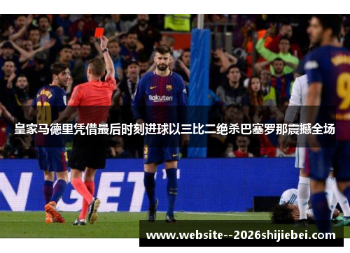 皇家马德里凭借最后时刻进球以三比二绝杀巴塞罗那震撼全场 皇家马德里凭借最后时刻进球以三比二绝杀巴塞罗那震撼全场