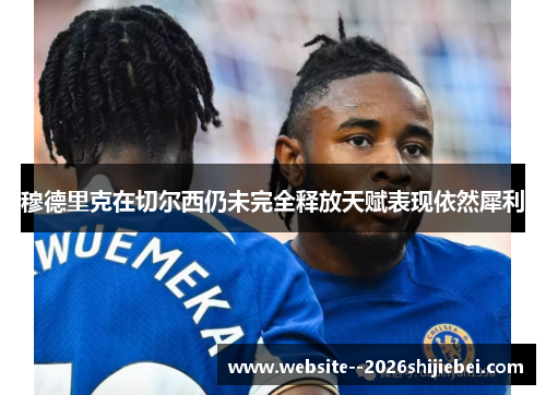 穆德里克在切尔西仍未完全释放天赋表现依然犀利 穆德里克在切尔西仍未完全释放天赋表现依然犀利