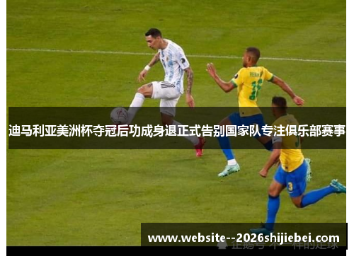 迪马利亚美洲杯夺冠后功成身退正式告别国家队专注俱乐部赛事 迪马利亚美洲杯夺冠后功成身退正式告别国家队专注俱乐部赛事
