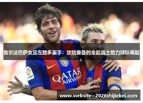 鲁尔法巴萨女足左路多面手:攻防兼备的全能战士助力球队崛起 鲁尔法巴萨女足左路多面手:攻防兼备的全能战士助力球队崛起