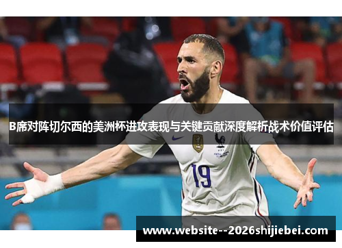 B席对阵切尔西的美洲杯进攻表现与关键贡献深度解析战术价值评估 B席对阵切尔西的美洲杯进攻表现与关键贡献深度解析战术价值评估