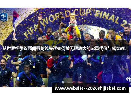 从世界杯争议瞬间看防线失误如何被无限放大的沉重代价与成本教训 从世界杯争议瞬间看防线失误如何被无限放大的沉重代价与成本教训