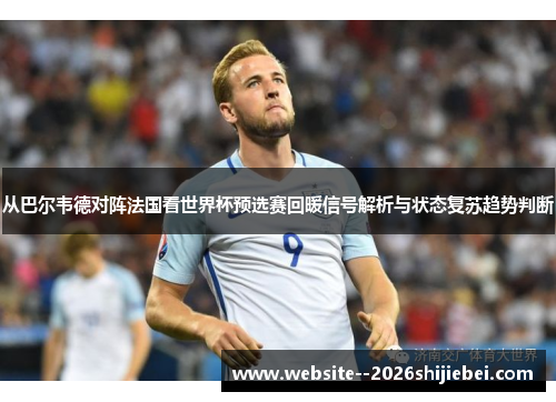 从巴尔韦德对阵法国看世界杯预选赛回暖信号解析与状态复苏趋势判断 从巴尔韦德对阵法国看世界杯预选赛回暖信号解析与状态复苏趋势判断