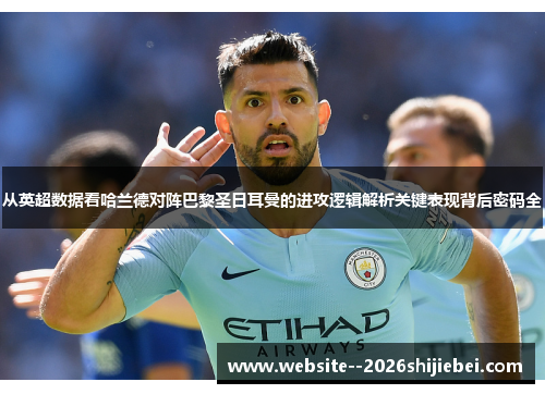 从英超数据看哈兰德对阵巴黎圣日耳曼的进攻逻辑解析关键表现背后密码全 从英超数据看哈兰德对阵巴黎圣日耳曼的进攻逻辑解析关键表现背后密码全