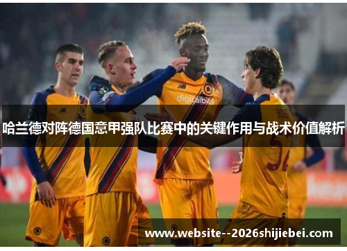 哈兰德对阵德国意甲强队比赛中的关键作用与战术价值解析 哈兰德对阵德国意甲强队比赛中的关键作用与战术价值解析