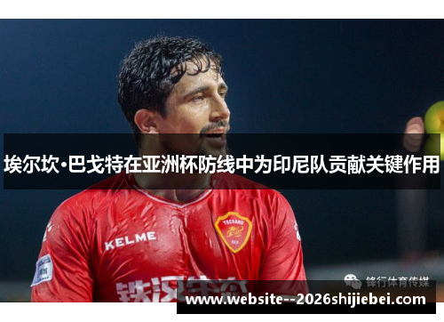 埃尔坎·巴戈特在亚洲杯防线中为印尼队贡献关键作用 埃尔坎·巴戈特在亚洲杯防线中为印尼队贡献关键作用