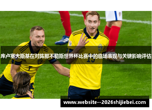 库卢塞夫斯基在对阵那不勒斯世界杯比赛中的临场表现与关键影响评估 库卢塞夫斯基在对阵那不勒斯世界杯比赛中的临场表现与关键影响评估