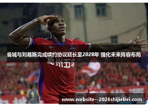 曼城与刘易斯完成续约协议延长至2028年 强化未来阵容布局 曼城与刘易斯完成续约协议延长至2028年 强化未来阵容布局