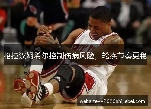 格拉汉姆希尔控制伤病风险，轮换节奏更稳